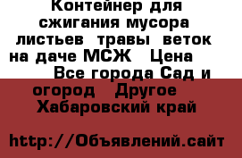 Контейнер для сжигания мусора (листьев, травы, веток) на даче МСЖ › Цена ­ 7 290 - Все города Сад и огород » Другое   . Хабаровский край